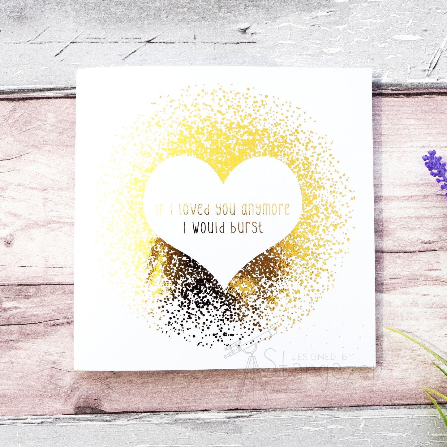 If I Loved You Anymore I Would Burst - Gold Foil 5x5 inch card, created by Stargazer Lily, produced by Bright Bear Designs